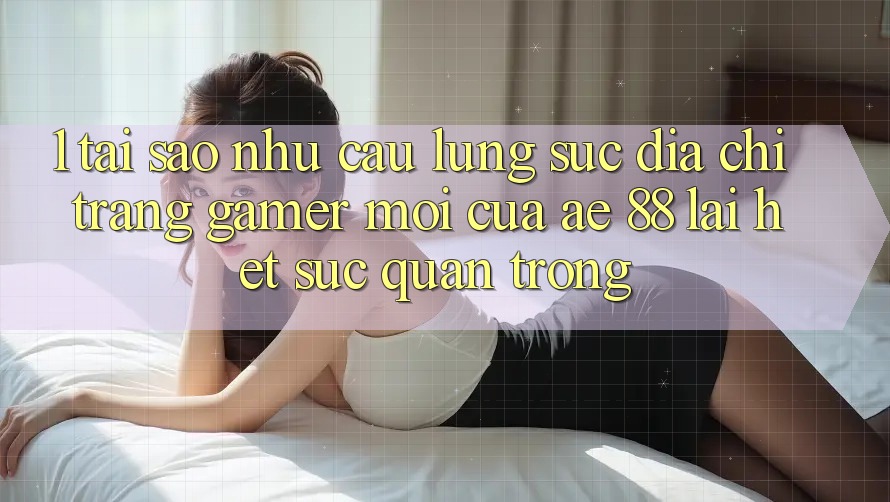 1. Tại Sao Nhu Cầu Lùng sục “Địa chỉ trang Gamer Mới” Của AE 88 Lại Hết sức Quan Trọng? 1. Tại Sao Nhu Cầu Lùng sục “Địa chỉ trang Gamer Mới” Của AE 88 Lại Hết sức Quan Trọng?