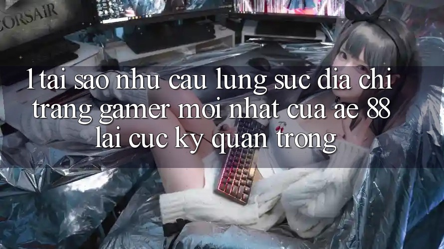 1. Tại Sao Nhu Cầu Lùng sục “Địa chỉ trang Gamer Mới nhất” Của AE 88 Lại Cực Kỳ Quan Trọng? 1. Tại Sao Nhu Cầu Lùng sục “Địa chỉ trang Gamer Mới nhất” Của AE 88 Lại Cực Kỳ Quan Trọng?