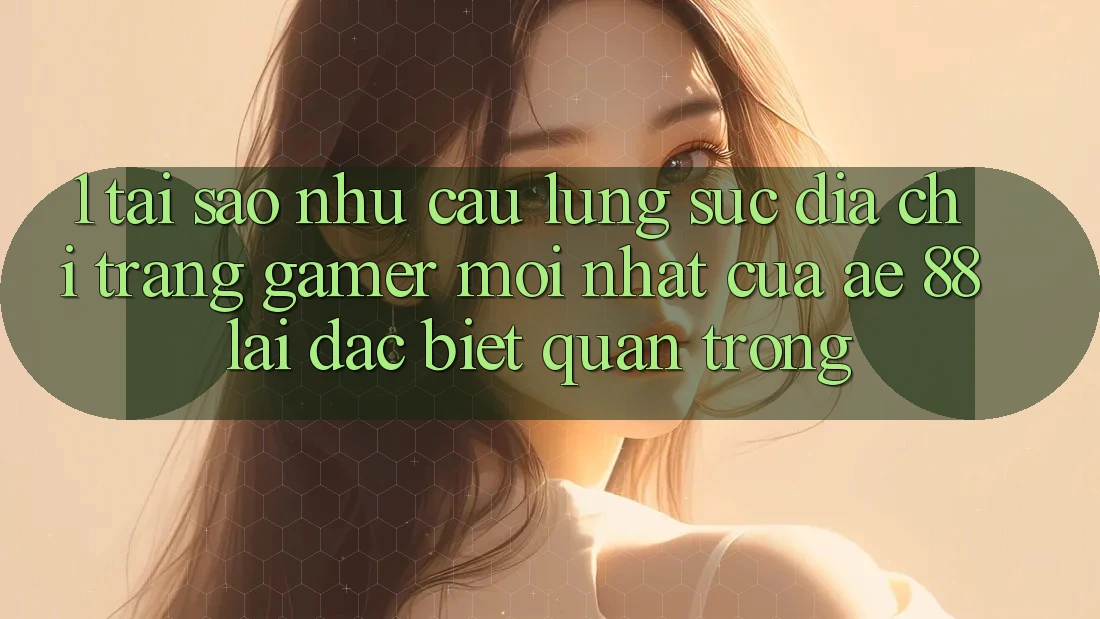 1. Tại Sao Nhu Cầu Lùng sục “Địa chỉ trang Gamer Mới nhất” Của AE 88 Lại Đặc biệt Quan Trọng? 1. Tại Sao Nhu Cầu Lùng sục “Địa chỉ trang Gamer Mới nhất” Của AE 88 Lại Đặc biệt Quan Trọng?