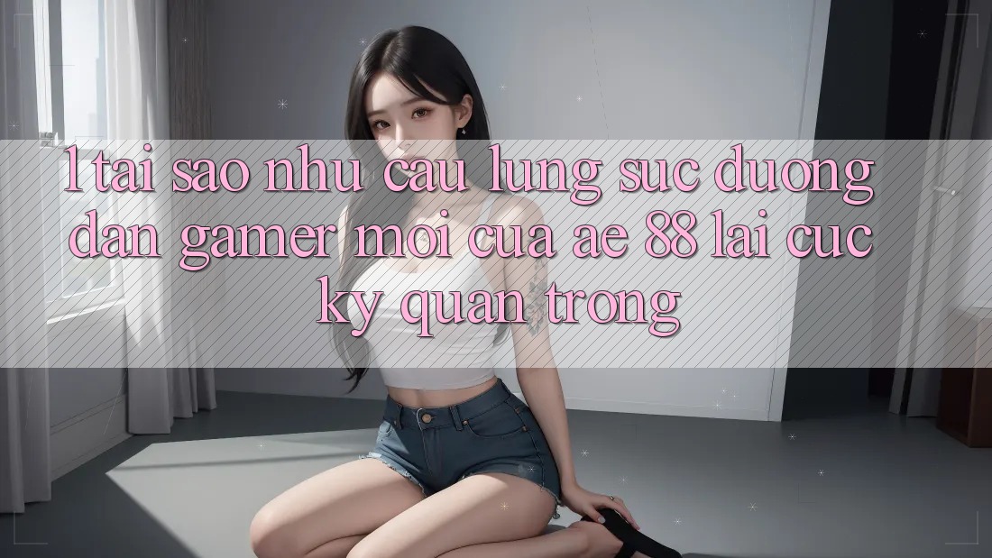 1. Tại Sao Nhu Cầu Lùng sục “Đường dẫn Gamer Mới” Của AE 88 Lại Cực kỳ Quan Trọng? 1. Tại Sao Nhu Cầu Lùng sục “Đường dẫn Gamer Mới” Của AE 88 Lại Cực kỳ Quan Trọng?