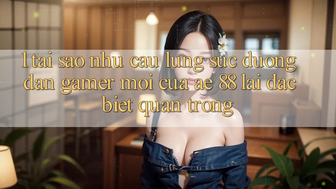 1. Tại Sao Nhu Cầu Lùng sục “Đường dẫn Gamer Mới” Của AE 88 Lại Đặc biệt Quan Trọng? 1. Tại Sao Nhu Cầu Lùng sục “Đường dẫn Gamer Mới” Của AE 88 Lại Đặc biệt Quan Trọng?