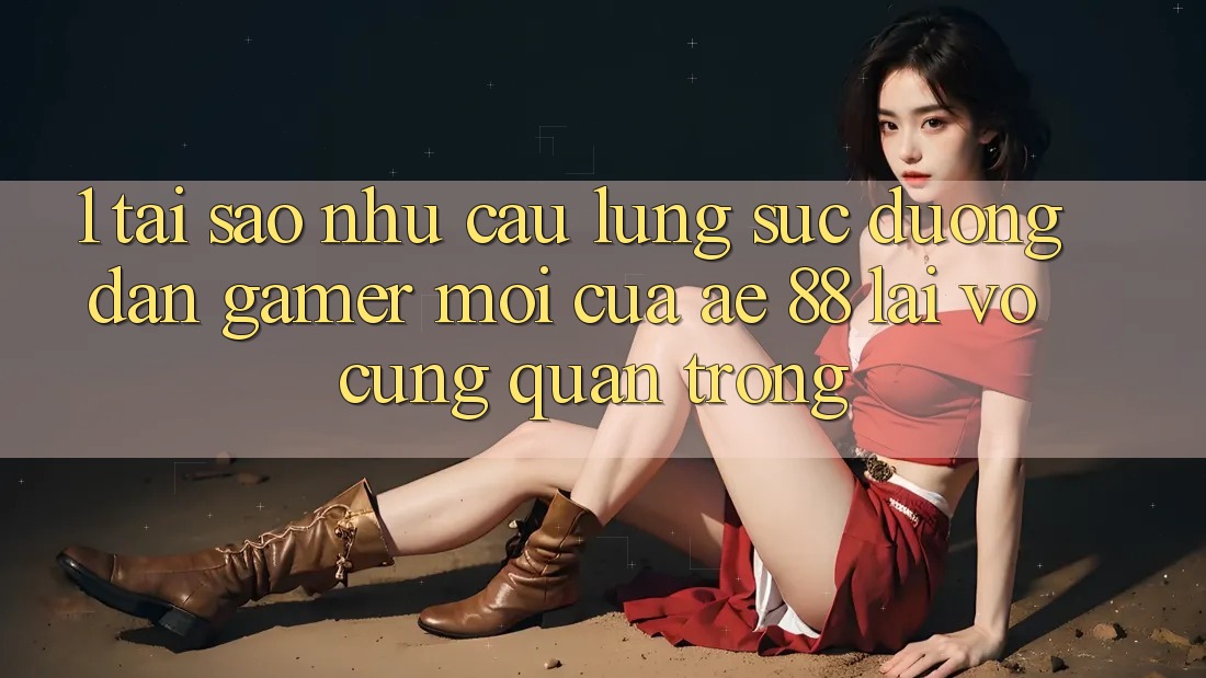 1. Tại Sao Nhu Cầu Lùng sục “Đường dẫn Gamer Mới” Của AE 88 Lại Vô cùng Quan Trọng? 1. Tại Sao Nhu Cầu Lùng sục “Đường dẫn Gamer Mới” Của AE 88 Lại Vô cùng Quan Trọng?
