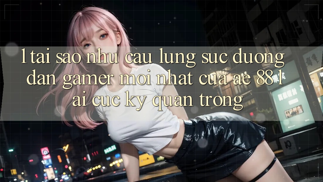 1. Tại Sao Nhu Cầu Lùng sục “Đường dẫn Gamer Mới nhất” Của AE 88 Lại Cực kỳ Quan Trọng?