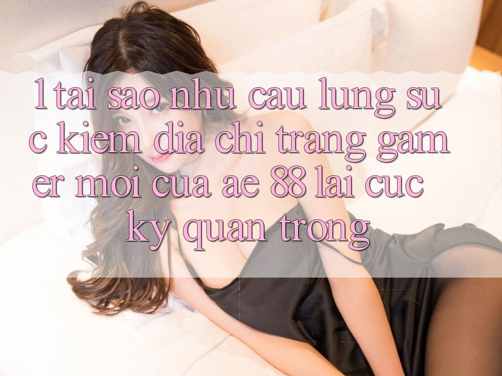 1. Tại Sao Nhu Cầu Lùng sục Kiếm “Địa chỉ trang Gamer Mới” Của AE 88 Lại Cực Kỳ Quan Trọng? 1. Tại Sao Nhu Cầu Lùng sục Kiếm “Địa chỉ trang Gamer Mới” Của AE 88 Lại Cực Kỳ Quan Trọng?