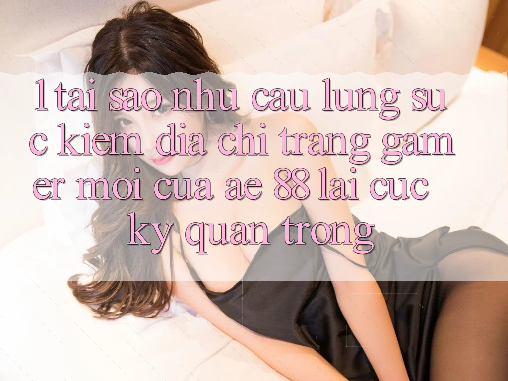 1. Tại Sao Nhu Cầu Lùng sục Kiếm “Địa chỉ trang Gamer Mới” Của AE 88 Lại Cực Kỳ Quan Trọng? 1. Tại Sao Nhu Cầu Lùng sục Kiếm “Địa chỉ trang Gamer Mới” Của AE 88 Lại Cực Kỳ Quan Trọng?