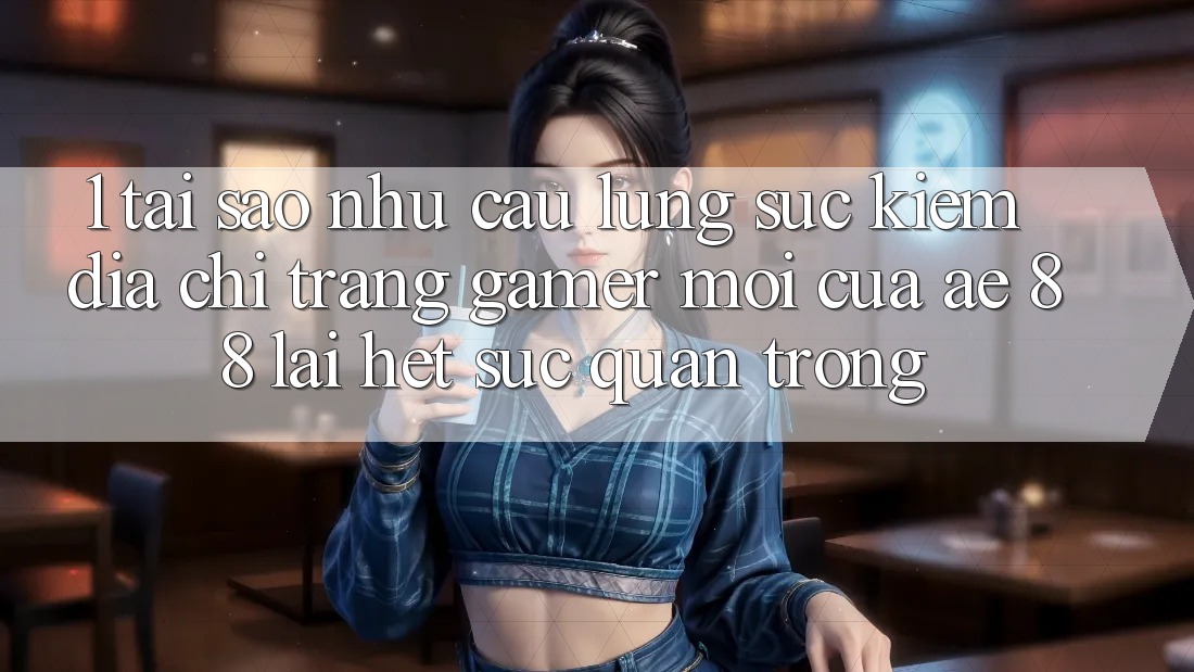 1. Tại Sao Nhu Cầu Lùng sục Kiếm “Địa chỉ trang Gamer Mới” Của AE 88 Lại Hết sức Quan Trọng? 1. Tại Sao Nhu Cầu Lùng sục Kiếm “Địa chỉ trang Gamer Mới” Của AE 88 Lại Hết sức Quan Trọng?