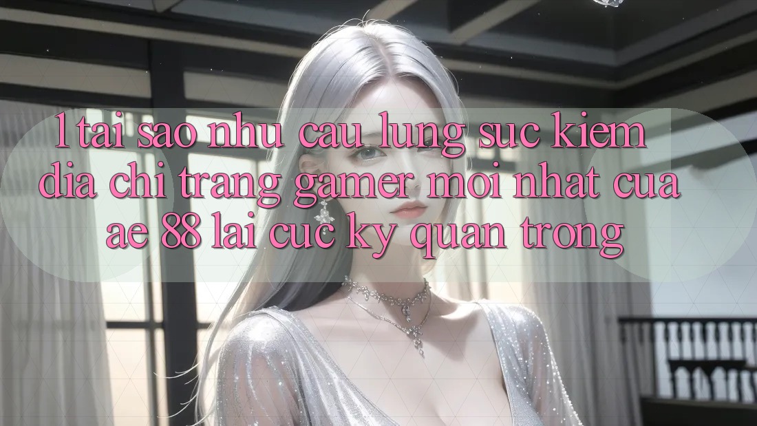 1. Tại Sao Nhu Cầu Lùng sục Kiếm “Địa chỉ trang Gamer Mới nhất” Của AE 88 Lại Cực Kỳ Quan Trọng?