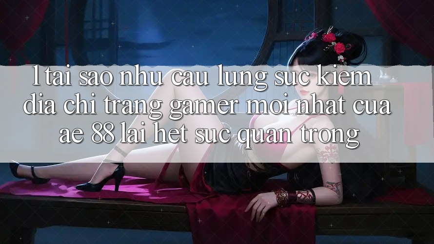 1. Tại Sao Nhu Cầu Lùng sục Kiếm “Địa chỉ trang Gamer Mới nhất” Của AE 88 Lại Hết sức Quan Trọng? 1. Tại Sao Nhu Cầu Lùng sục Kiếm “Địa chỉ trang Gamer Mới nhất” Của AE 88 Lại Hết sức Quan Trọng?