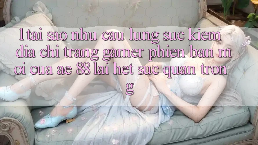 1. Tại Sao Nhu Cầu Lùng sục Kiếm “Địa chỉ trang Gamer Phiên bản mới” Của AE 88 Lại Hết sức Quan Trọng?