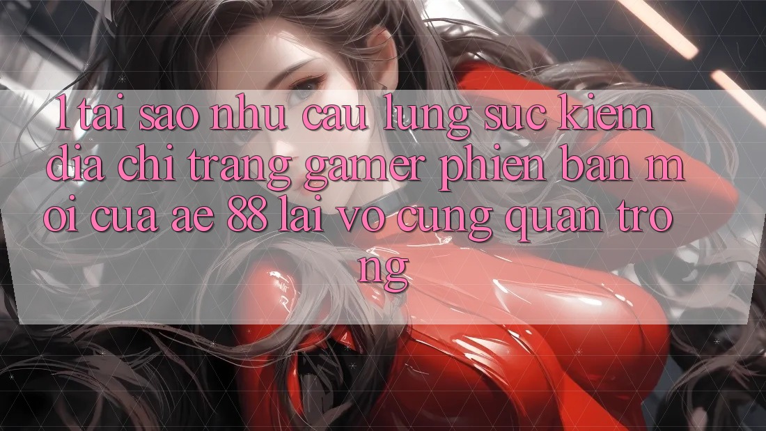 1. Tại Sao Nhu Cầu Lùng sục Kiếm “Địa chỉ trang Gamer Phiên bản mới” Của AE 88 Lại Vô cùng Quan Trọng? 1. Tại Sao Nhu Cầu Lùng sục Kiếm “Địa chỉ trang Gamer Phiên bản mới” Của AE 88 Lại Vô cùng Quan Trọng?