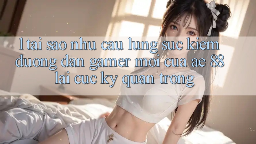 1. Tại Sao Nhu Cầu Lùng sục Kiếm “Đường dẫn Gamer Mới” Của AE 88 Lại Cực kỳ Quan Trọng? 1. Tại Sao Nhu Cầu Lùng sục Kiếm “Đường dẫn Gamer Mới” Của AE 88 Lại Cực kỳ Quan Trọng?