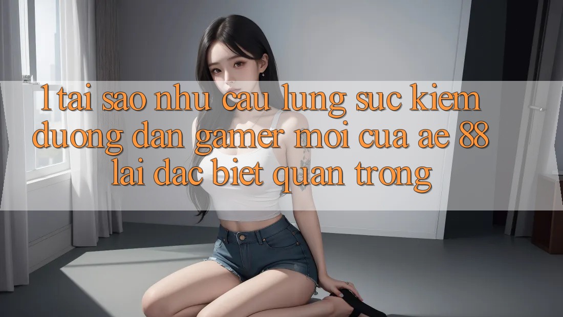 1. Tại Sao Nhu Cầu Lùng sục Kiếm “Đường dẫn Gamer Mới” Của AE 88 Lại Đặc biệt Quan Trọng? 1. Tại Sao Nhu Cầu Lùng sục Kiếm “Đường dẫn Gamer Mới” Của AE 88 Lại Đặc biệt Quan Trọng?