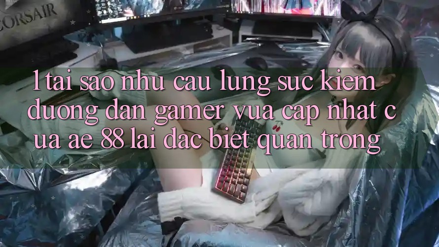 1. Tại Sao Nhu Cầu Lùng sục Kiếm “Đường dẫn Gamer Vừa cập nhật” Của AE 88 Lại Đặc biệt Quan Trọng? 1. Tại Sao Nhu Cầu Lùng sục Kiếm “Đường dẫn Gamer Vừa cập nhật” Của AE 88 Lại Đặc biệt Quan Trọng?