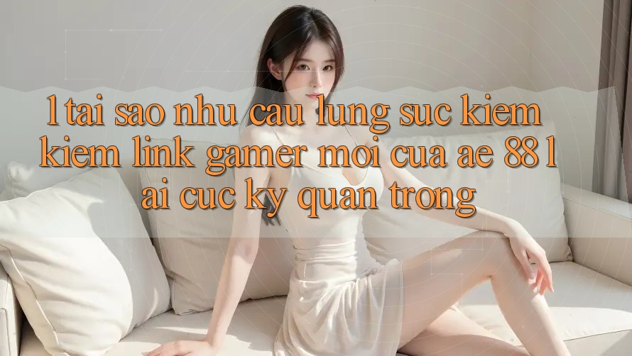 1. Tại Sao Nhu Cầu Lùng sục kiếm Kiếm “Link Gamer Mới” Của AE 88 Lại Cực kỳ Quan Trọng? 1. Tại Sao Nhu Cầu Lùng sục kiếm Kiếm “Link Gamer Mới” Của AE 88 Lại Cực kỳ Quan Trọng?