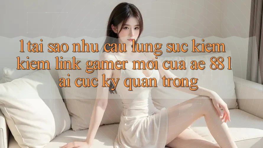 1. Tại Sao Nhu Cầu Lùng sục kiếm Kiếm “Link Gamer Mới” Của AE 88 Lại Cực Kỳ Quan Trọng?