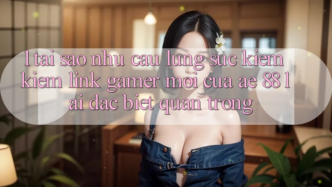 1. Tại Sao Nhu Cầu Lùng sục kiếm Kiếm “Link Gamer Mới” Của AE 88 Lại Đặc biệt Quan Trọng? 1. Tại Sao Nhu Cầu Lùng sục kiếm Kiếm “Link Gamer Mới” Của AE 88 Lại Đặc biệt Quan Trọng?