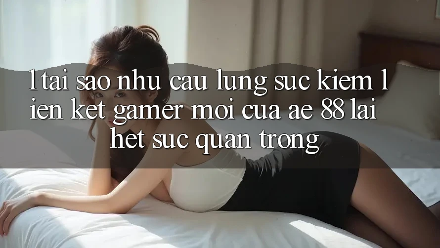 1. Tại Sao Nhu Cầu Lùng sục Kiếm “Liên kết Gamer Mới” Của AE 88 Lại Hết sức Quan Trọng? 1. Tại Sao Nhu Cầu Lùng sục Kiếm “Liên kết Gamer Mới” Của AE 88 Lại Hết sức Quan Trọng?