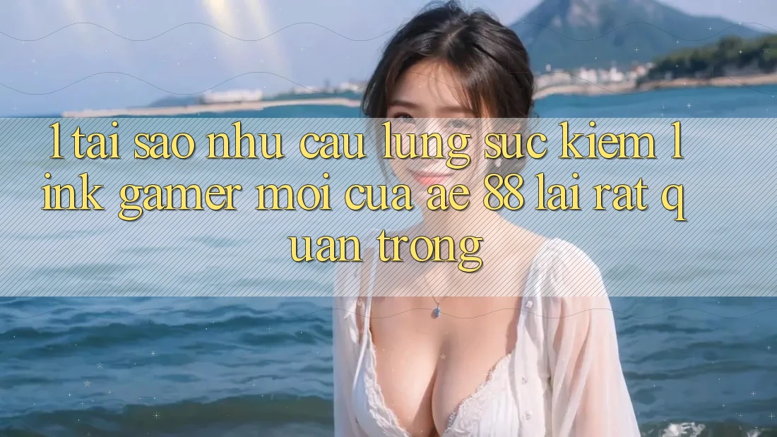 1. Tại Sao Nhu Cầu Lùng sục Kiếm “Link Gamer Mới” Của AE 88 Lại Rất Quan Trọng? 1. Tại Sao Nhu Cầu Lùng sục Kiếm “Link Gamer Mới” Của AE 88 Lại Rất Quan Trọng?
