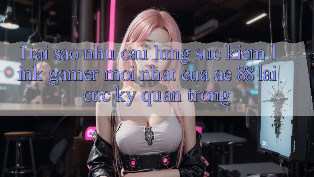 1. Tại Sao Nhu Cầu Lùng sục Kiếm “Link Gamer Mới nhất” Của AE 88 Lại Cực Kỳ Quan Trọng? 1. Tại Sao Nhu Cầu Lùng sục Kiếm “Link Gamer Mới nhất” Của AE 88 Lại Cực Kỳ Quan Trọng?