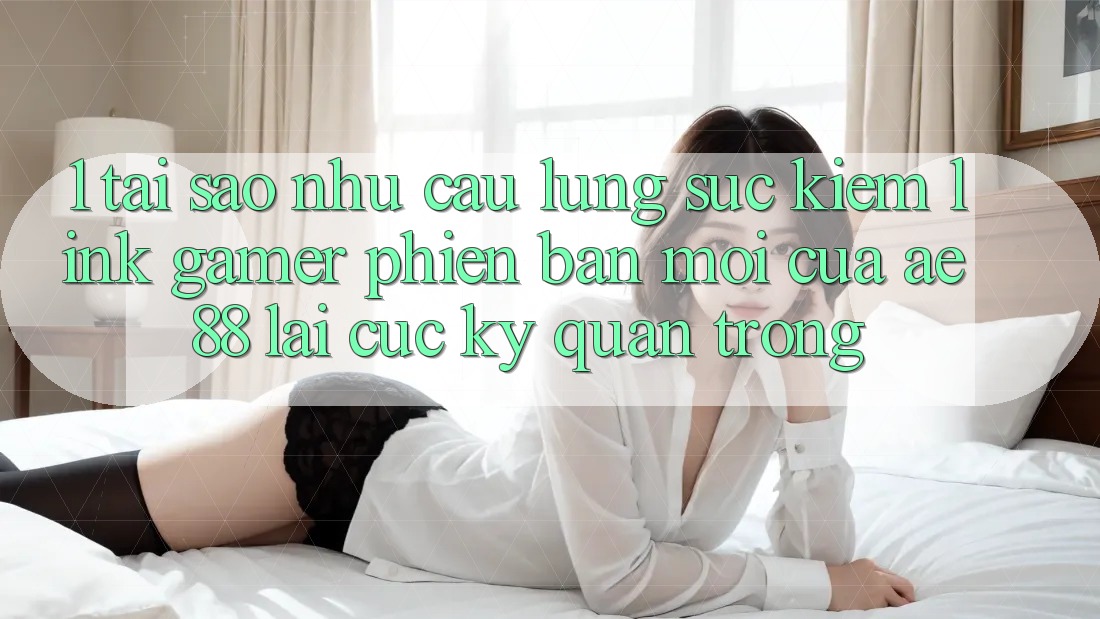 1. Tại Sao Nhu Cầu Lùng sục Kiếm “Link Gamer Phiên bản mới” Của AE 88 Lại Cực Kỳ Quan Trọng? 1. Tại Sao Nhu Cầu Lùng sục Kiếm “Link Gamer Phiên bản mới” Của AE 88 Lại Cực Kỳ Quan Trọng?