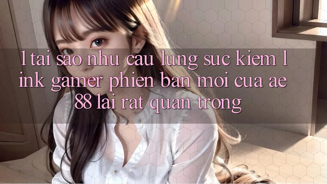1. Tại Sao Nhu Cầu Lùng sục Kiếm “Link Gamer Phiên bản mới” Của AE 88 Lại Rất Quan Trọng?