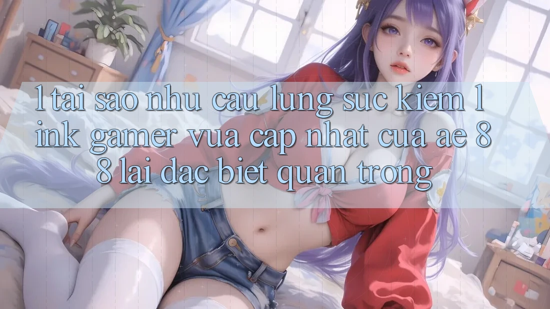 1. Tại Sao Nhu Cầu Lùng sục Kiếm “Link Gamer Vừa cập nhật” Của AE 88 Lại Đặc biệt Quan Trọng? 1. Tại Sao Nhu Cầu Lùng sục Kiếm “Link Gamer Vừa cập nhật” Của AE 88 Lại Đặc biệt Quan Trọng?