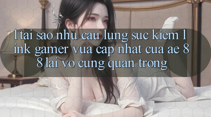 1. Tại Sao Nhu Cầu Lùng sục Kiếm “Link Gamer Vừa cập nhật” Của AE 88 Lại Vô cùng Quan Trọng? 1. Tại Sao Nhu Cầu Lùng sục Kiếm “Link Gamer Vừa cập nhật” Của AE 88 Lại Vô cùng Quan Trọng?