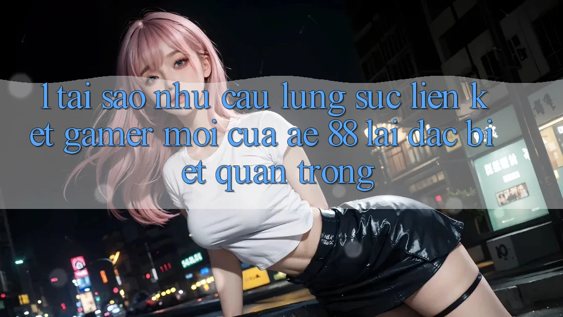 1. Tại Sao Nhu Cầu Lùng sục “Liên kết Gamer Mới” Của AE 88 Lại Đặc biệt Quan Trọng? 1. Tại Sao Nhu Cầu Lùng sục “Liên kết Gamer Mới” Của AE 88 Lại Đặc biệt Quan Trọng?