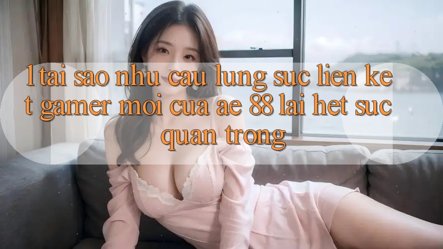 1. Tại Sao Nhu Cầu Lùng sục “Liên kết Gamer Mới” Của AE 88 Lại Hết sức Quan Trọng?