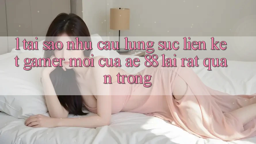 1. Tại Sao Nhu Cầu Lùng sục “Liên kết Gamer Mới” Của AE 88 Lại Rất Quan Trọng?