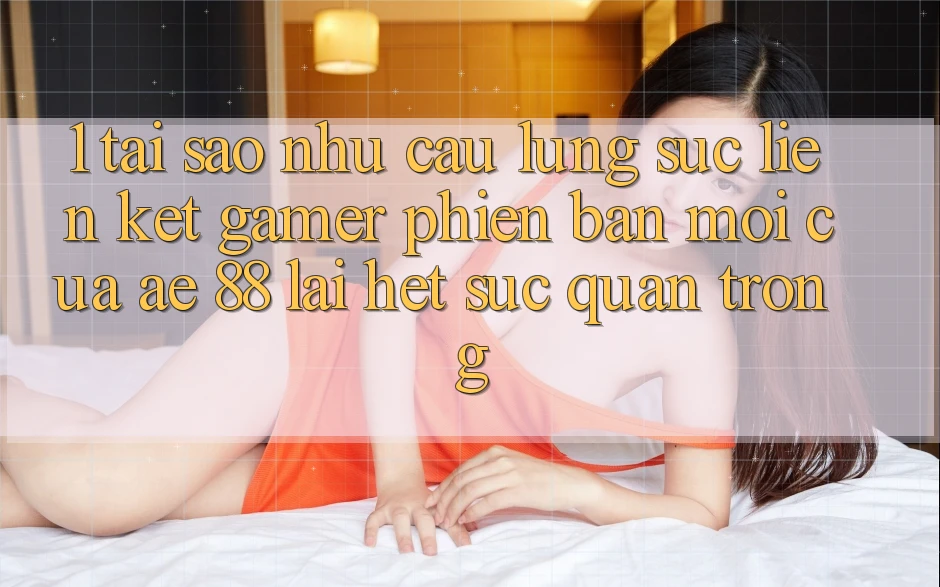 1. Tại Sao Nhu Cầu Lùng sục “Liên kết Gamer Phiên bản mới” Của AE 88 Lại Hết sức Quan Trọng? 1. Tại Sao Nhu Cầu Lùng sục “Liên kết Gamer Phiên bản mới” Của AE 88 Lại Hết sức Quan Trọng?