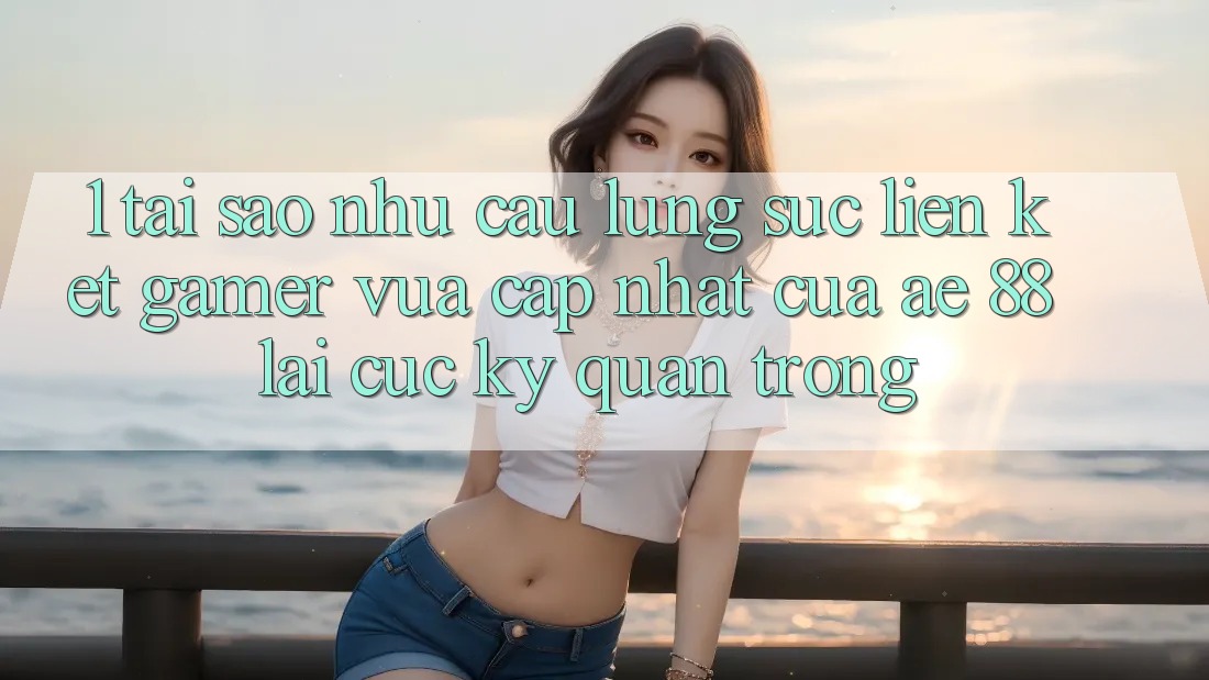 1. Tại Sao Nhu Cầu Lùng sục “Liên kết Gamer Vừa cập nhật” Của AE 88 Lại Cực Kỳ Quan Trọng? 1. Tại Sao Nhu Cầu Lùng sục “Liên kết Gamer Vừa cập nhật” Của AE 88 Lại Cực Kỳ Quan Trọng?