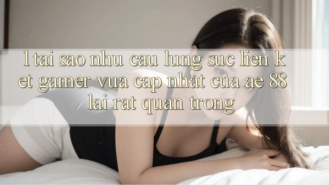 1. Tại Sao Nhu Cầu Lùng sục “Liên kết Gamer Vừa cập nhật” Của AE 88 Lại Rất Quan Trọng? 1. Tại Sao Nhu Cầu Lùng sục “Liên kết Gamer Vừa cập nhật” Của AE 88 Lại Rất Quan Trọng?
