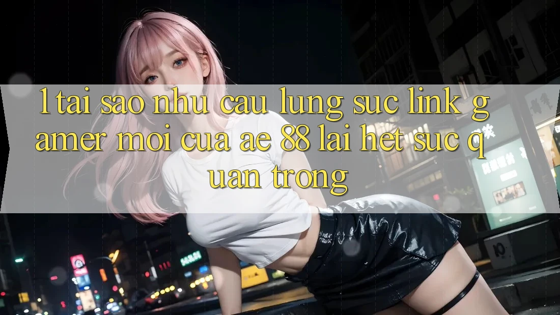 1. Tại Sao Nhu Cầu Lùng sục “Link Gamer Mới” Của AE 88 Lại Hết sức Quan Trọng? 1. Tại Sao Nhu Cầu Lùng sục “Link Gamer Mới” Của AE 88 Lại Hết sức Quan Trọng?