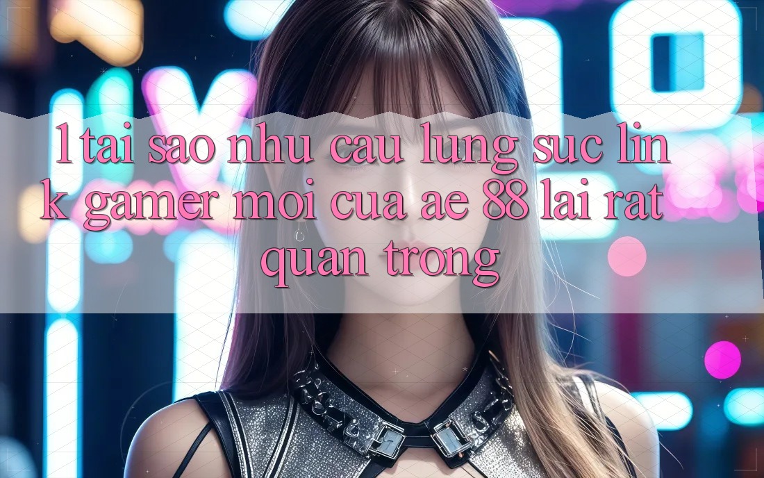 1. Tại Sao Nhu Cầu Lùng sục “Link Gamer Mới” Của AE 88 Lại Rất Quan Trọng? 1. Tại Sao Nhu Cầu Lùng sục “Link Gamer Mới” Của AE 88 Lại Rất Quan Trọng?