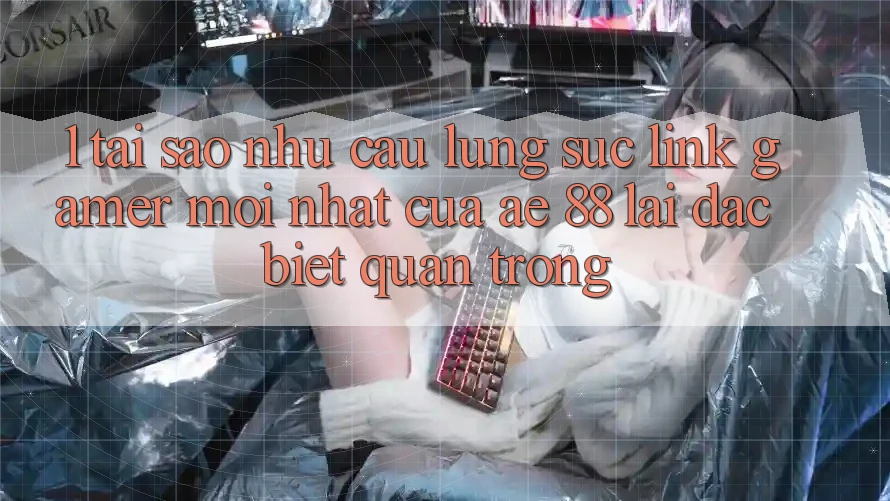 1. Tại Sao Nhu Cầu Lùng sục “Link Gamer Mới nhất” Của AE 88 Lại Đặc biệt Quan Trọng? 1. Tại Sao Nhu Cầu Lùng sục “Link Gamer Mới nhất” Của AE 88 Lại Đặc biệt Quan Trọng?