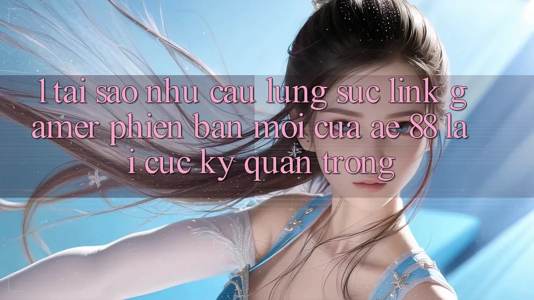 1. Tại Sao Nhu Cầu Lùng sục “Link Gamer Phiên bản mới” Của AE 88 Lại Cực Kỳ Quan Trọng? 1. Tại Sao Nhu Cầu Lùng sục “Link Gamer Phiên bản mới” Của AE 88 Lại Cực Kỳ Quan Trọng?