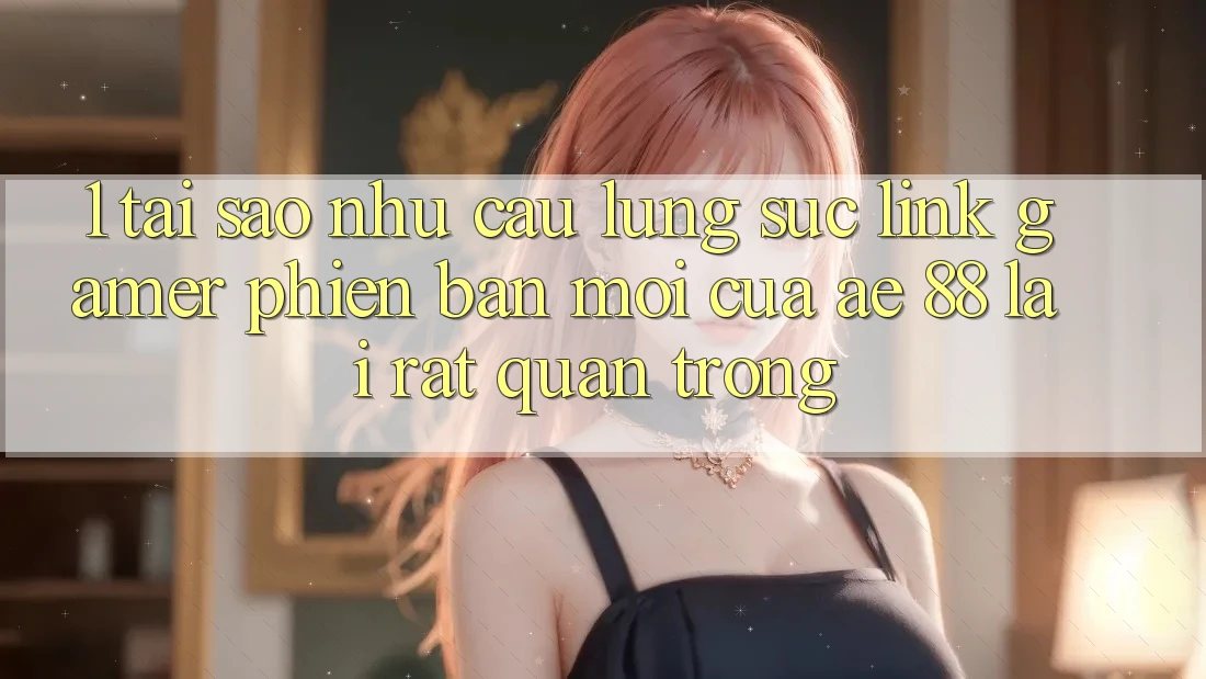 1. Tại Sao Nhu Cầu Lùng sục “Link Gamer Phiên bản mới” Của AE 88 Lại Rất Quan Trọng?
