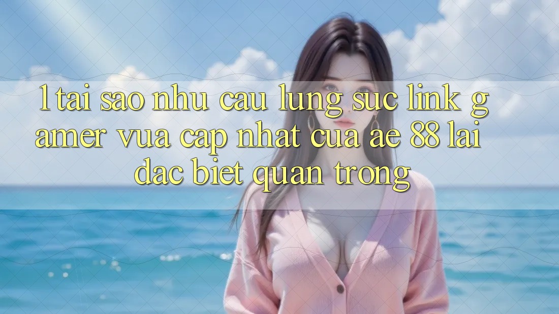 1. Tại Sao Nhu Cầu Lùng sục “Link Gamer Vừa cập nhật” Của AE 88 Lại Đặc biệt Quan Trọng?