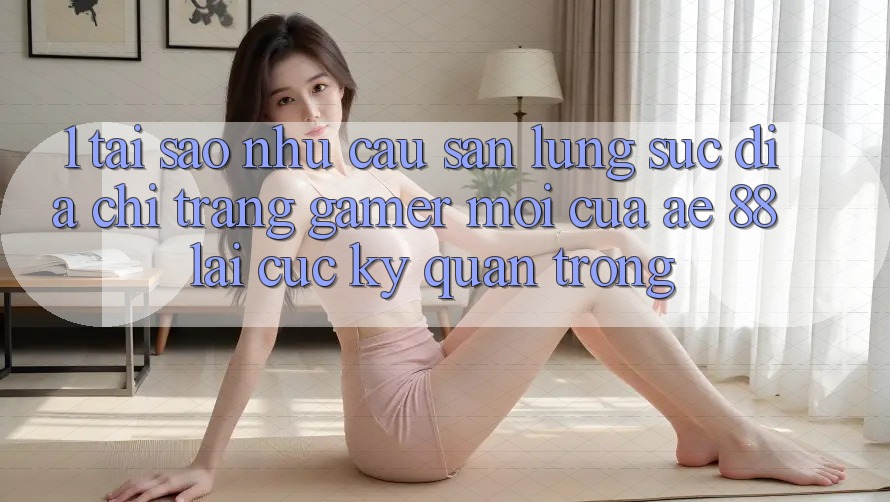 1. Tại Sao Nhu Cầu Săn lùng sục “Địa chỉ trang Gamer Mới” Của AE 88 Lại Cực Kỳ Quan Trọng? 1. Tại Sao Nhu Cầu Săn lùng sục “Địa chỉ trang Gamer Mới” Của AE 88 Lại Cực Kỳ Quan Trọng?