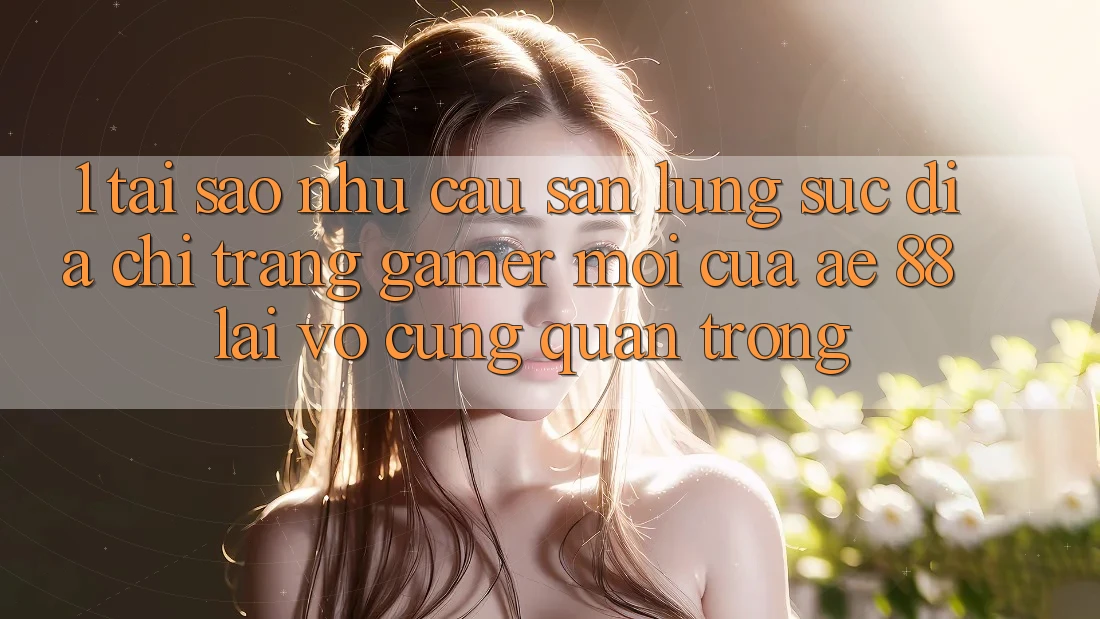 1. Tại Sao Nhu Cầu Săn lùng sục “Địa chỉ trang Gamer Mới” Của AE 88 Lại Vô cùng Quan Trọng? 1. Tại Sao Nhu Cầu Săn lùng sục “Địa chỉ trang Gamer Mới” Của AE 88 Lại Vô cùng Quan Trọng?