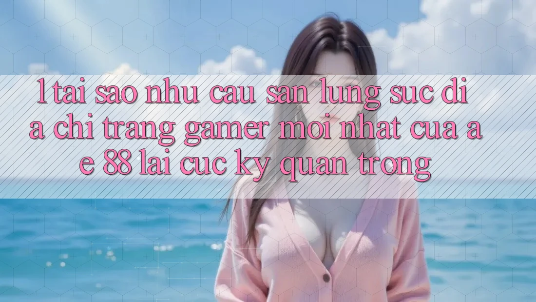 1. Tại Sao Nhu Cầu Săn lùng sục “Địa chỉ trang Gamer Mới nhất” Của AE 88 Lại Cực Kỳ Quan Trọng? 1. Tại Sao Nhu Cầu Săn lùng sục “Địa chỉ trang Gamer Mới nhất” Của AE 88 Lại Cực Kỳ Quan Trọng?