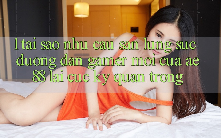 1. Tại Sao Nhu Cầu Săn lùng sục “Đường dẫn Gamer Mới” Của AE 88 Lại Cực Kỳ Quan Trọng? 1. Tại Sao Nhu Cầu Săn lùng sục “Đường dẫn Gamer Mới” Của AE 88 Lại Cực Kỳ Quan Trọng?