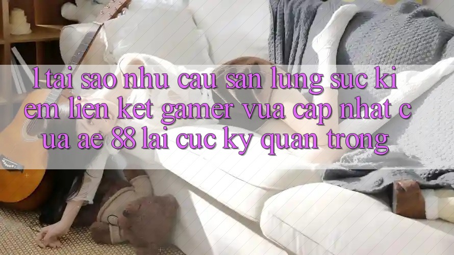 1. Tại Sao Nhu Cầu Săn lùng sục Kiếm “Liên kết Gamer Vừa cập nhật” Của AE 88 Lại Cực Kỳ Quan Trọng? 1. Tại Sao Nhu Cầu Săn lùng sục Kiếm “Liên kết Gamer Vừa cập nhật” Của AE 88 Lại Cực Kỳ Quan Trọng?
