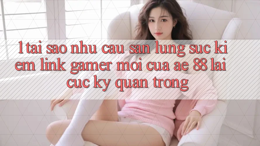 1. Tại Sao Nhu Cầu Săn lùng sục kiếm “Link Gamer Mới” Của AE 88 Lại Cực Kỳ Quan Trọng? 1. Tại Sao Nhu Cầu Săn lùng sục kiếm “Link Gamer Mới” Của AE 88 Lại Cực Kỳ Quan Trọng?