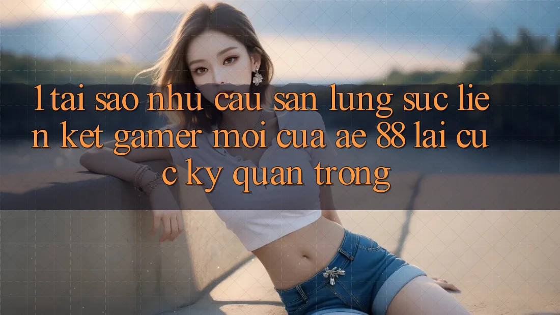 1. Tại Sao Nhu Cầu Săn lùng sục “Liên kết Gamer Mới” Của AE 88 Lại Cực Kỳ Quan Trọng? 1. Tại Sao Nhu Cầu Săn lùng sục “Liên kết Gamer Mới” Của AE 88 Lại Cực Kỳ Quan Trọng?
