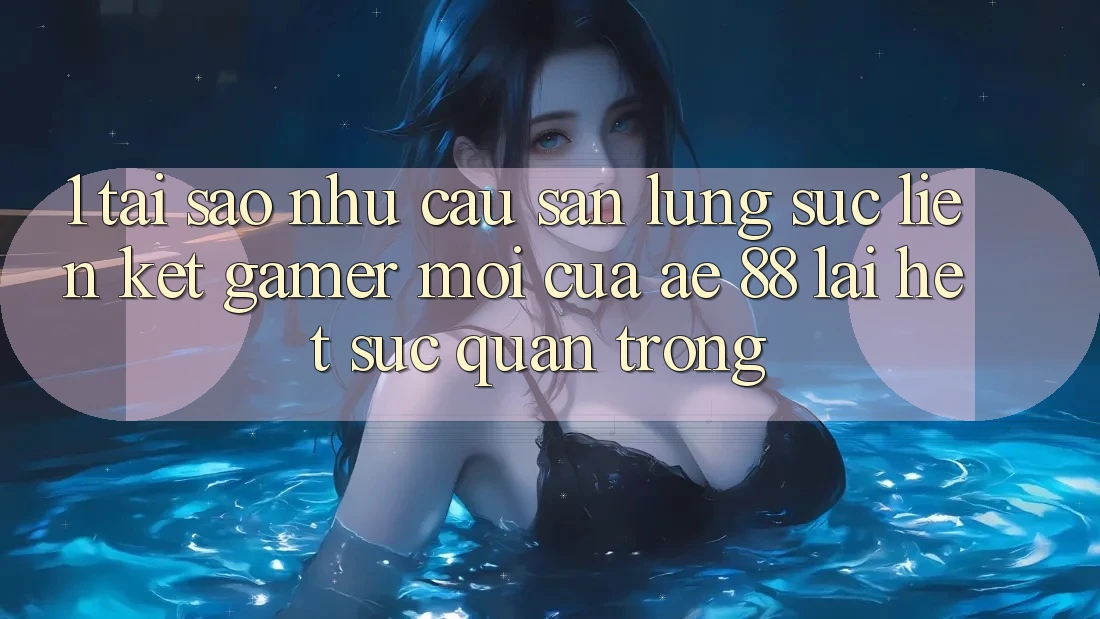 1. Tại Sao Nhu Cầu Săn lùng sục “Liên kết Gamer Mới” Của AE 88 Lại Hết sức Quan Trọng?