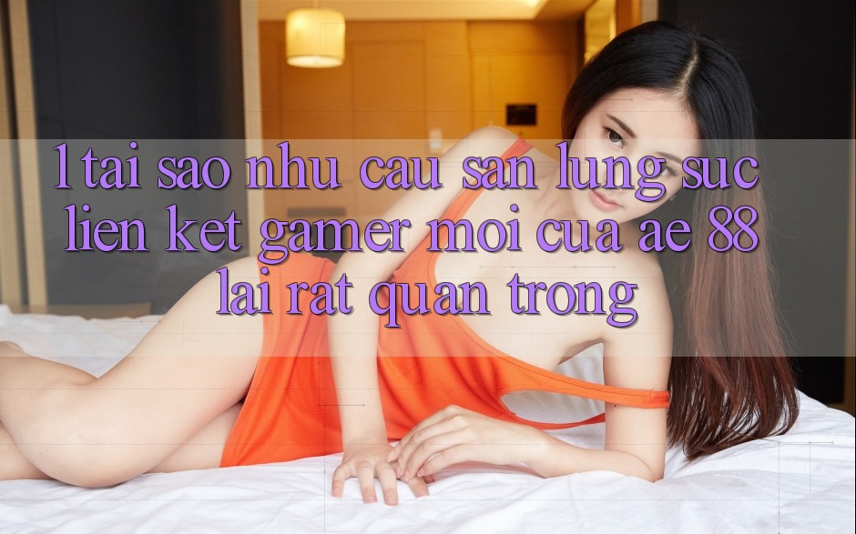 1. Tại Sao Nhu Cầu Săn lùng sục “Liên kết Gamer Mới” Của AE 88 Lại Rất Quan Trọng? 1. Tại Sao Nhu Cầu Săn lùng sục “Liên kết Gamer Mới” Của AE 88 Lại Rất Quan Trọng?