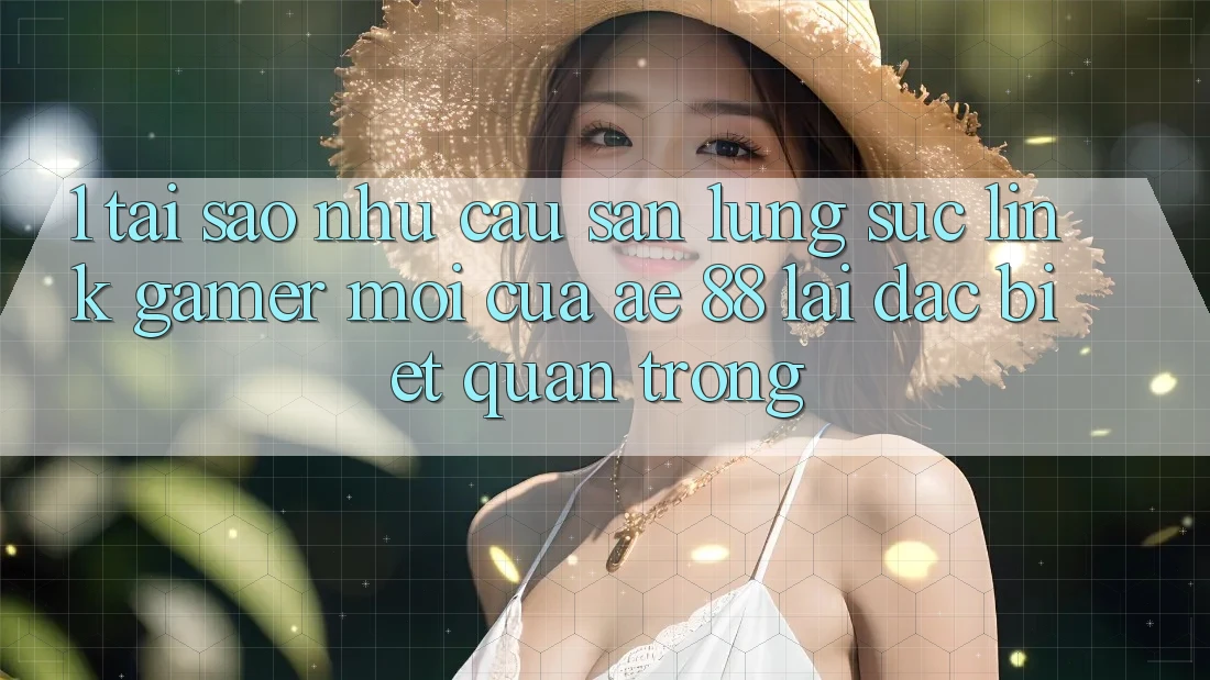 1. Tại Sao Nhu Cầu Săn lùng sục “Link Gamer Mới” Của AE 88 Lại Đặc biệt Quan Trọng? 1. Tại Sao Nhu Cầu Săn lùng sục “Link Gamer Mới” Của AE 88 Lại Đặc biệt Quan Trọng?