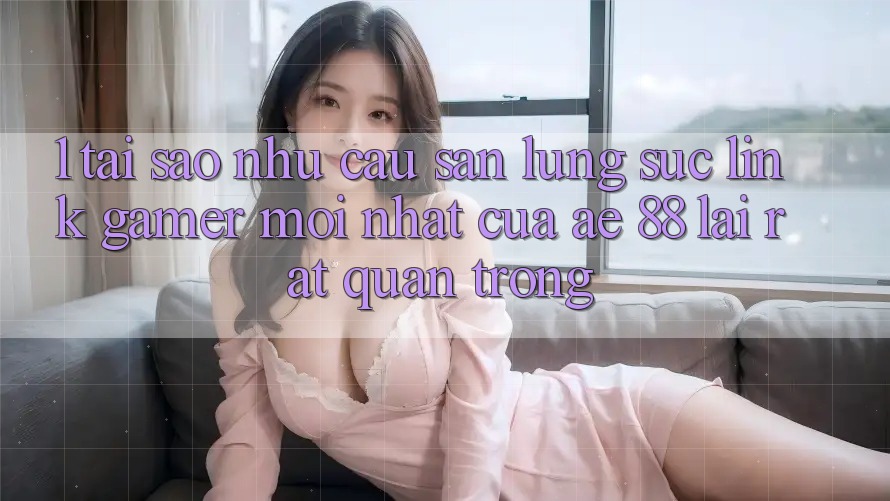 1. Tại Sao Nhu Cầu Săn lùng sục “Link Gamer Mới nhất” Của AE 88 Lại Rất Quan Trọng? 1. Tại Sao Nhu Cầu Săn lùng sục “Link Gamer Mới nhất” Của AE 88 Lại Rất Quan Trọng?